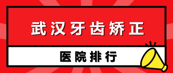 武汉牙齿矫正医院排行榜前五：新榜单出炉~给你放心选择