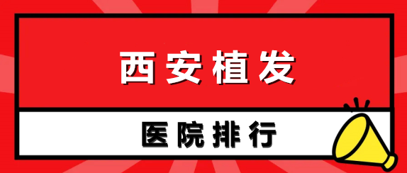 西安植发医院排行榜名单！哪家比较好？看完闭眼选！