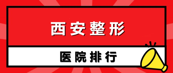 西安整形医院排行榜前十名：众多爱美者强烈安利~