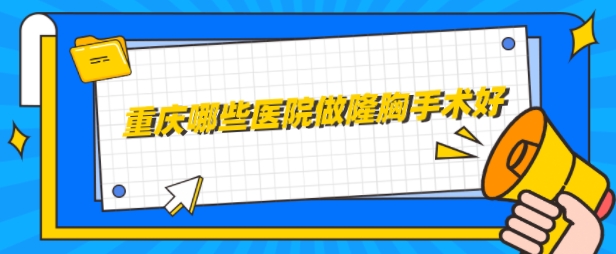 重庆哪些医院做隆胸手术好？高人气前5医院汇总，均是实力派