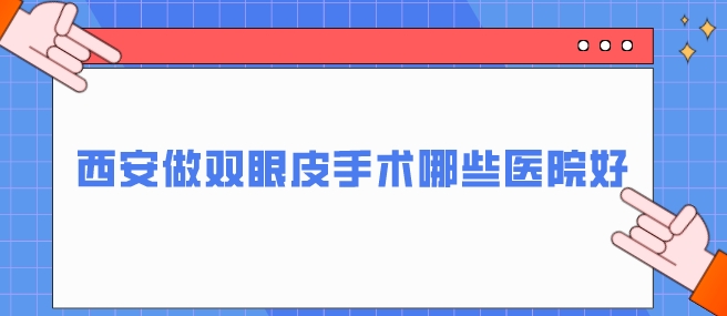 西安做双眼皮手术哪些医院好？西京医院、艺星等放心挑选