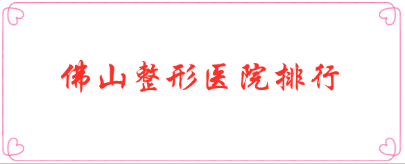 佛山整形医院排行名单公布！选择实力医院很重要