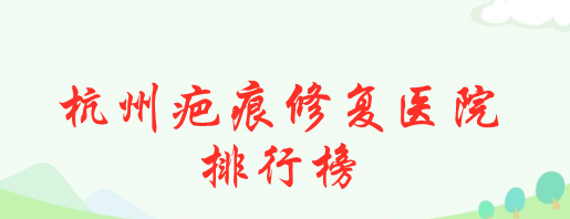 杭州疤痕修复医院排行榜|浙医二院、浙医一院等上榜！