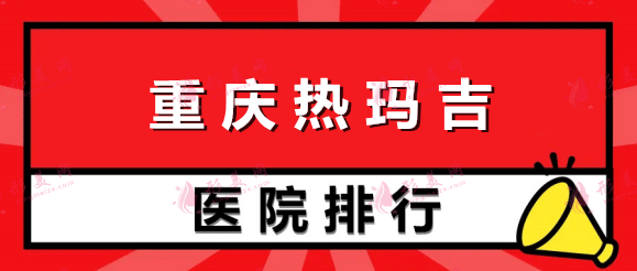 重庆权威的热玛吉医院排名榜：当代再获第一！五洲、星宸在榜！