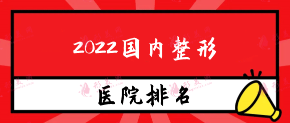 2022国内整形医院效果最好的排名测评，实力口碑力荐！