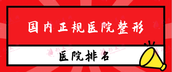 国内正规医院整形有哪些？排行前十口碑靠谱整形机构榜单~