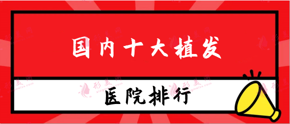 国内十大植发正规医院排行！连锁机构、公立机构名单点击一览！