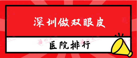 2022深圳做双眼皮哪家医院最好？口碑排行榜点击一览！