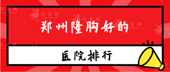 郑州隆胸好的医院有哪些？郑大二院、天后等实力排行测评！