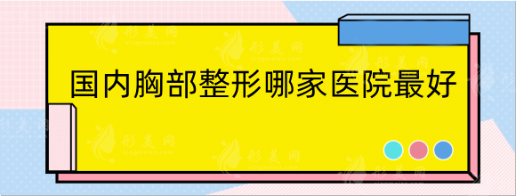 国内胸部整形哪家医院好？隆胸医院排名+价格表！