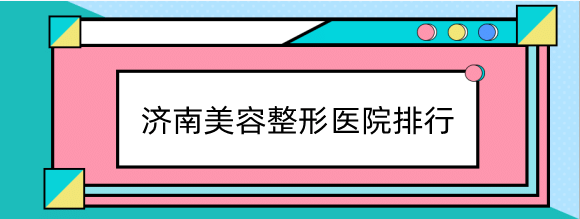 济南美容整形医院哪个好？排行推荐，海峡、瑞丽等任你选~