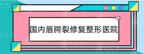 国内唇腭裂修复整形医院排名！实力口碑代表推荐！