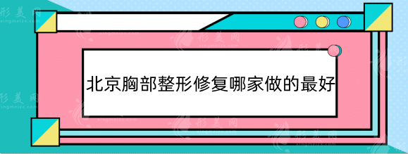 北京胸部整形修复哪家做的好？专业丰胸整容医院名单