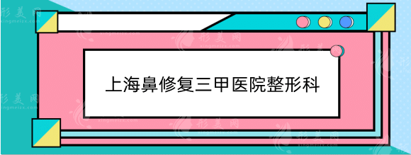 上海鼻修复三甲医院整形科哪家好？排名榜实力测评！