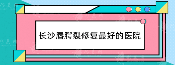 长沙唇腭裂修复好的医院排名，长沙做唇裂手术哪家医院好?