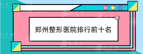 郑州整形医院排行前十名，比较好的整形医院推荐名单