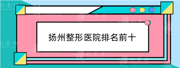 扬州整形医院排名前十：名单top4大盘点，实力技术不相上下！