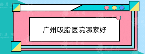 广州吸脂医院哪家医院比较好？排行名单公布，实力审美兼具！