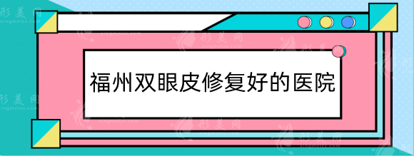 福州双眼皮修复好的医院排行榜单公布！各大医院信息解析