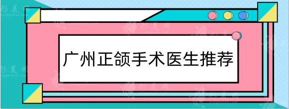 广州正颌手术医生推荐:广大何锦泉、薛国初，美恩周会喜等！