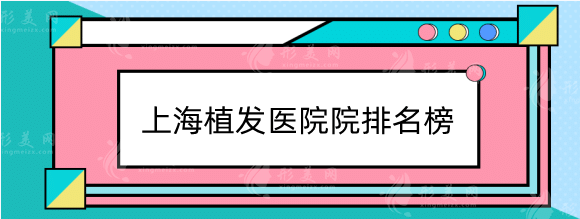 上海植发医院哪家医技术好？排名榜推荐！上海九院及连锁机构