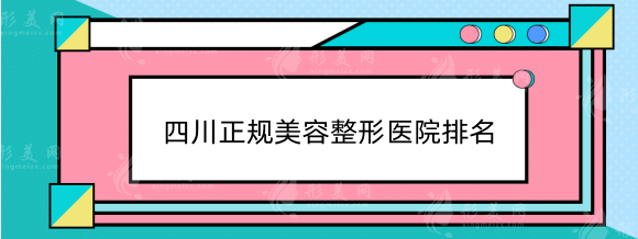 四川正规美容整形医院排名：公立私立都安排上，快收藏！