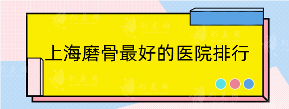 上海磨骨好的医院排行：整理五家正规机构，口碑实力并存