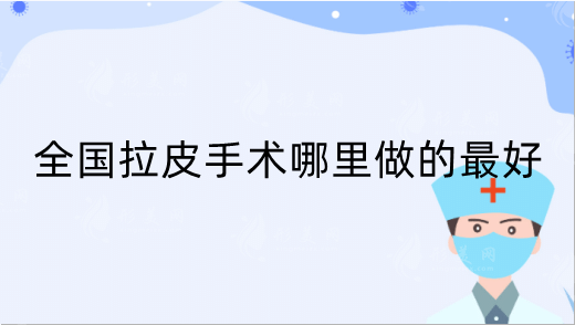 全国拉皮手术哪里做的好?正规三甲排行top3，来了解一下