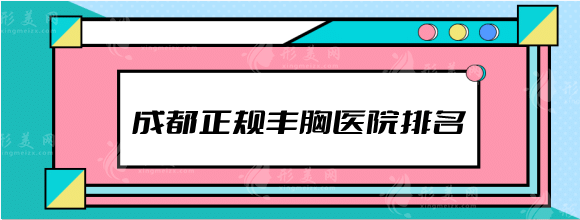 成都正规丰胸医院排名：权威机构排行top7，避坑指南看这篇