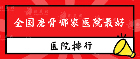 全国磨骨哪家医院好？排行榜名单口碑反响热烈！快收藏