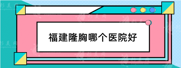 福建隆胸哪个医院好？医院排名榜！格莱美、爱美尔等正规机构