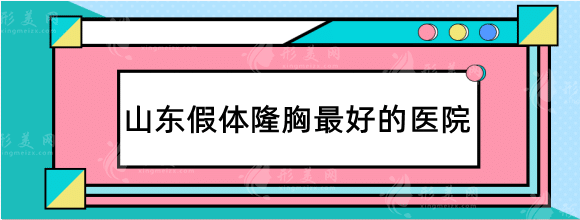 山东假体隆胸好的医院排行前十，口碑实力技术一级棒