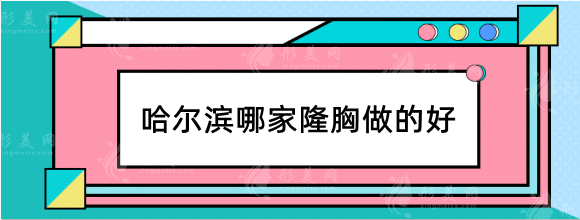 哈尔滨哪家隆胸做的好？整形医院排名榜前十公布！