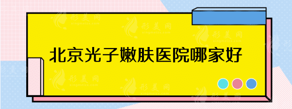 北京光子嫩肤医院哪家好？三甲排行榜，北京八大处、协和等