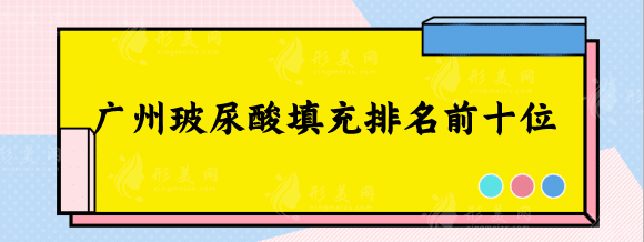 广州玻尿酸填充排名前十位！美莱、紫馨、广美关注多选择多