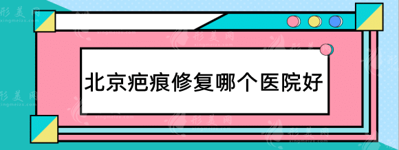 北京疤痕修复哪个医院好？推荐口碑好实力强的医院！必看！