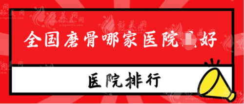 全国磨骨哪家医院好？排行榜名单口碑反响热烈！快收藏