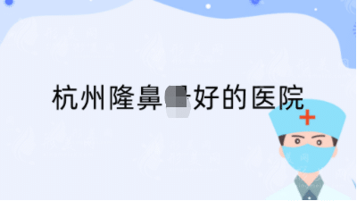 杭州隆鼻做的好的医院是哪家？推荐排行top5，反馈都不错