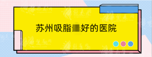 苏州吸脂好的医院精选排名top5，看完这些还在纠结怎么选吗