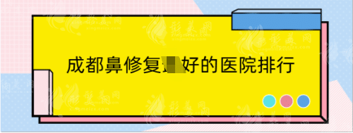 成都鼻修复好的医院排行，东篱、友谊，恒博等技术优秀！