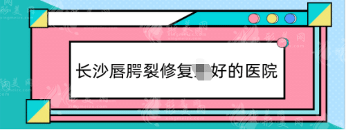 长沙唇腭裂修复好的医院排名，长沙做唇裂手术哪家医院好?