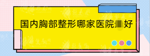 国内胸部整形哪家医院好？隆胸医院排名+价格表！