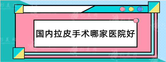 国内拉皮手术哪家医院好？小切口/大拉皮/埋线提升费用参考