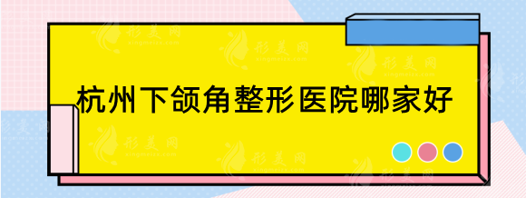 杭州下颌角整形医院哪家好？下面这几家口碑效果价格都不错