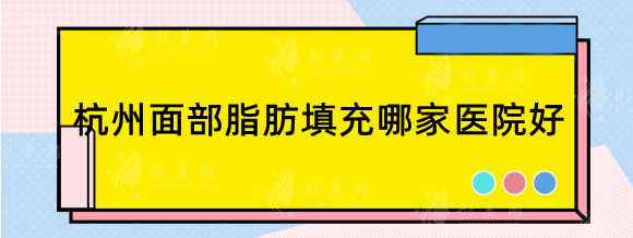 杭州面部脂肪填充哪家医院好?附自体脂肪填充口碑医生收费