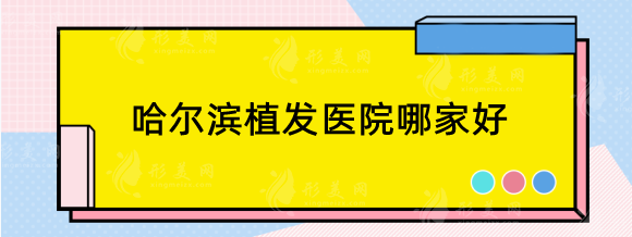 哈尔滨植发医院哪家好一点？这几家植发不仅好还不贵