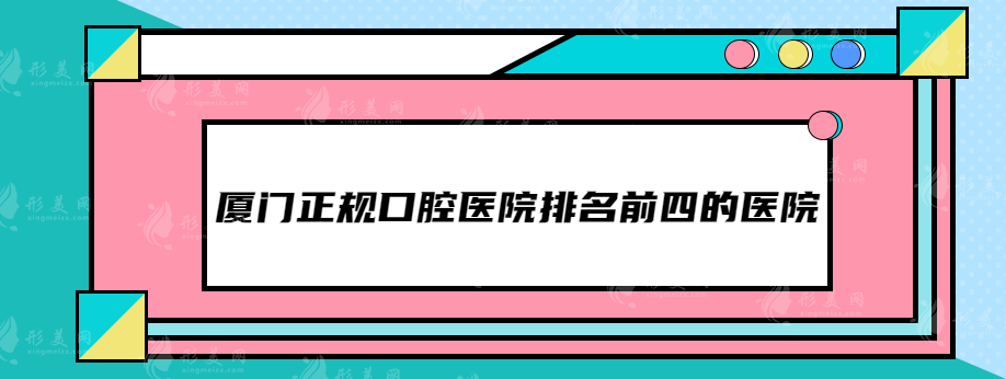 厦门正规口腔医院排名前四的医院，总有适合你的！