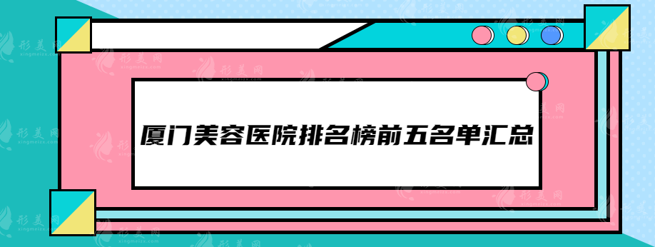 厦门美容医院排名榜前五(top5)名单汇总，抓紧时间参考~