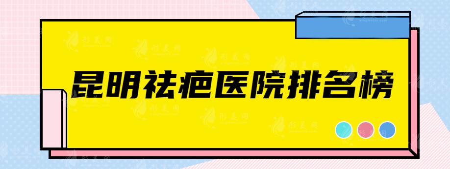 昆明祛疤医院排名榜，这些实力医院排名靠前~