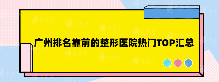 广州排名靠前的整形医院热门TOP汇总，技术实力都不错~